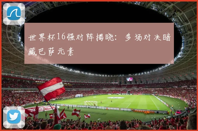 世界杯16强对阵揭晓：多场对决暗藏巴萨元素