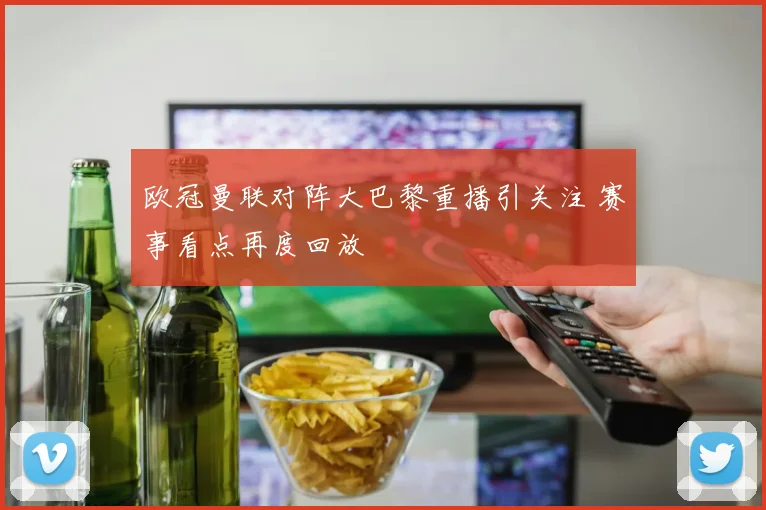 欧冠曼联对阵大巴黎重播引关注 赛事看点再度回放