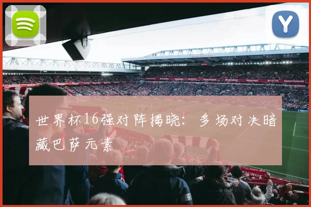 世界杯16强对阵揭晓:多场对决暗藏巴萨元素