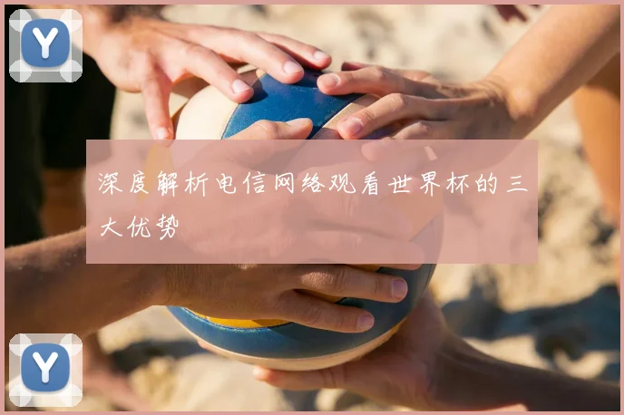 深度解析电信网络观看世界杯的三大优势