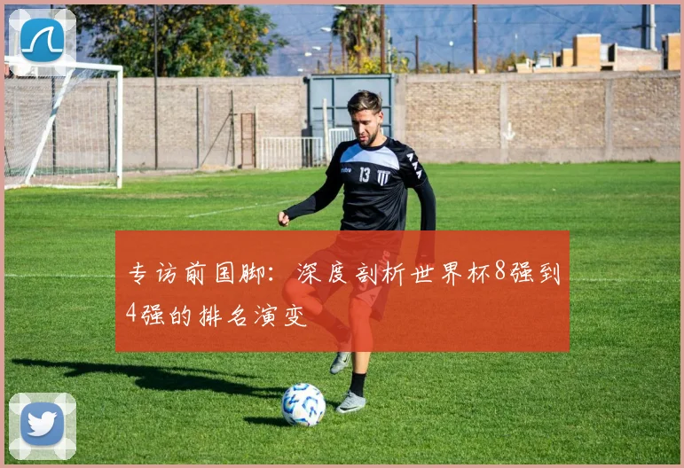 专访前国脚：深度剖析世界杯8强到4强的排名演变