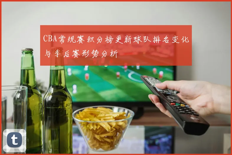 CBA常规赛积分榜更新球队排名变化与季后赛形势分析