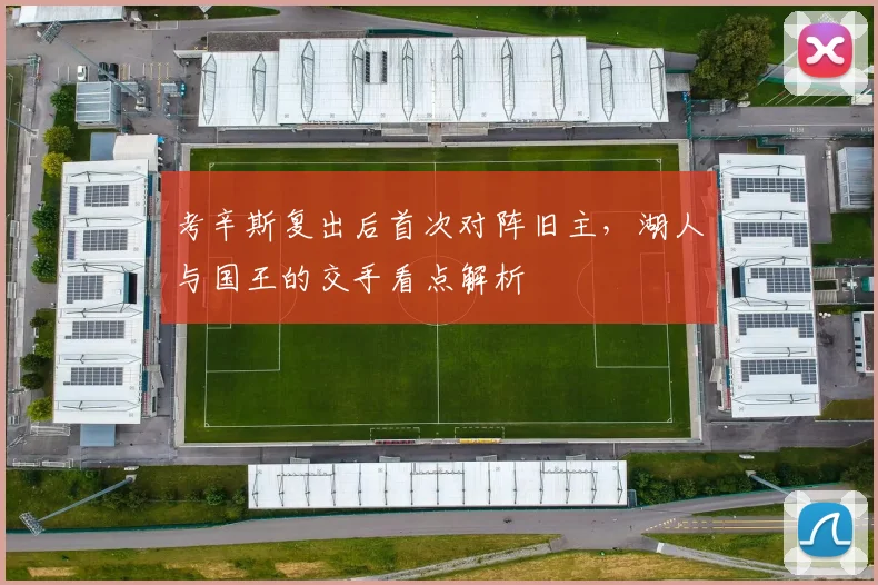 考辛斯复出后首次对阵旧主，湖人与国王的交手看点解析