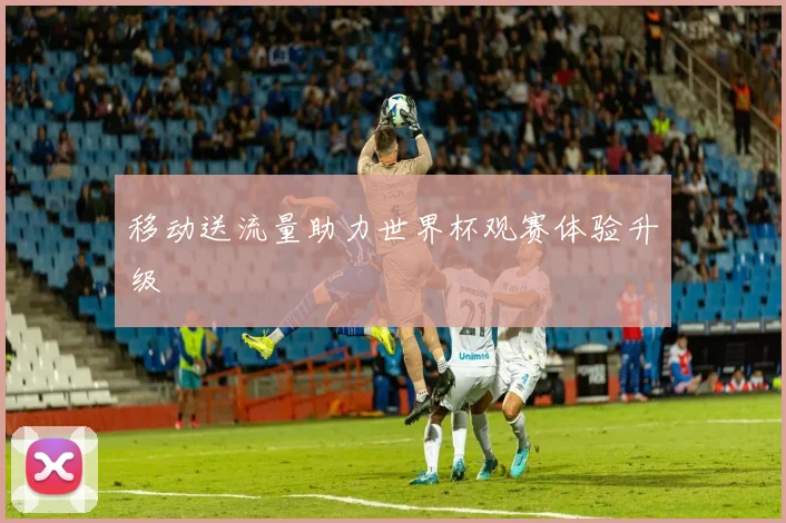 移动送流量助力世界杯观赛体验升级