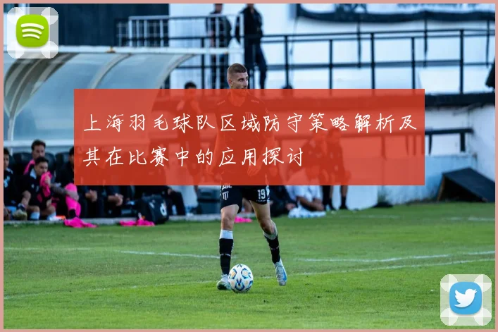 上海羽毛球队区域防守策略解析及其在比赛中的应用探讨