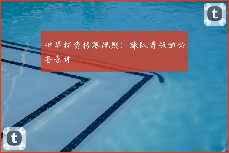 世界杯资格赛规则：球队晋级的必备条件