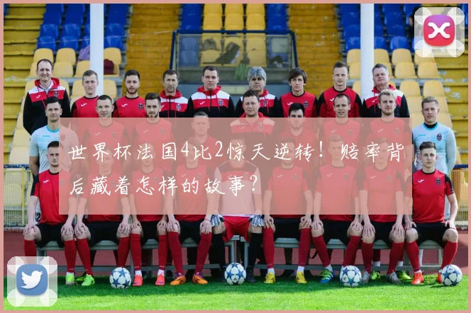 世界杯法国4比2惊天逆转！赔率背后藏着怎样的故事？