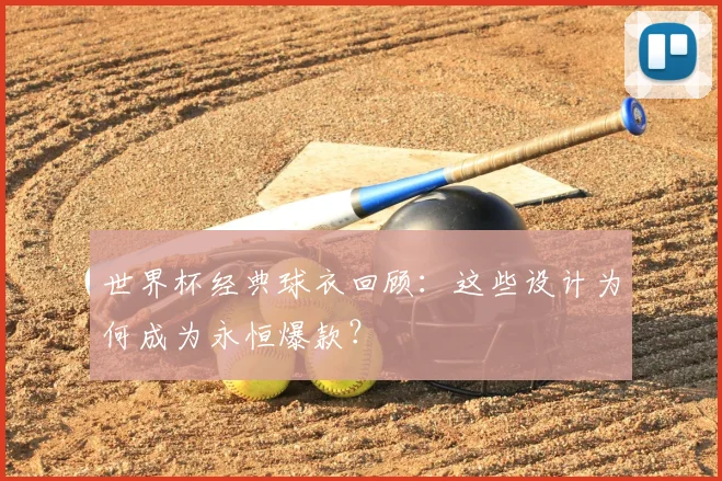 世界杯经典球衣回顾：这些设计为何成为永恒爆款？