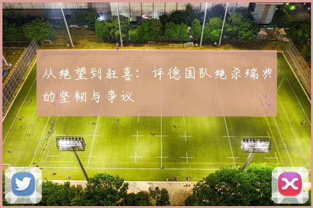从绝望到狂喜：评德国队绝杀瑞典的坚韧与争议