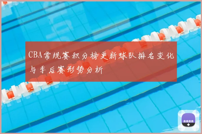 CBA常规赛积分榜更新球队排名变化与季后赛形势分析