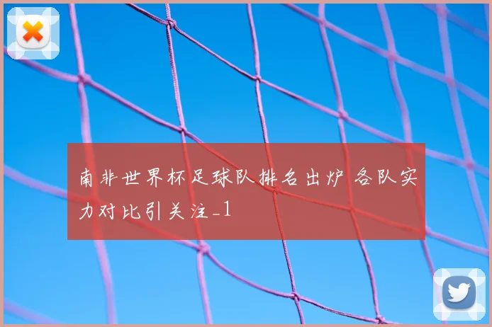 南非世界杯足球队排名出炉 各队实力对比引关注_1