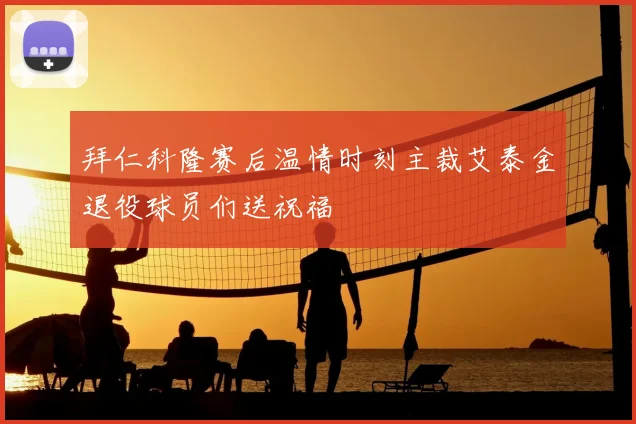 拜仁科隆赛后温情时刻主裁艾泰金退役球员们送祝福