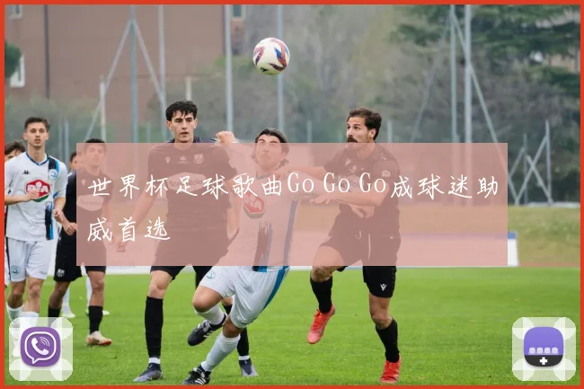 世界杯足球歌曲Go Go Go成球迷助威首选