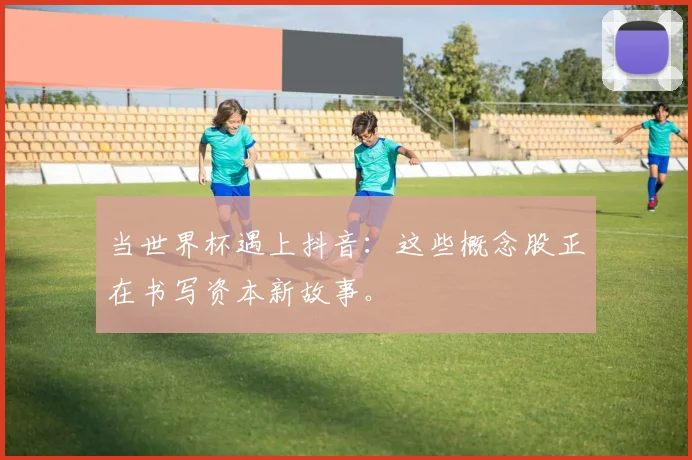 当世界杯遇上抖音:这些概念股正在书写资本新故事。