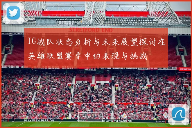 IG战队状态分析与未来展望探讨在英雄联盟赛季中的表现与挑战