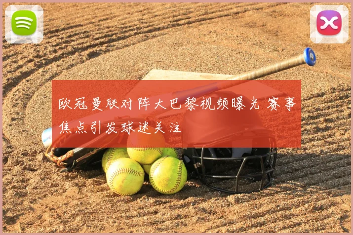 欧冠曼联对阵大巴黎视频曝光 赛事焦点引发球迷关注