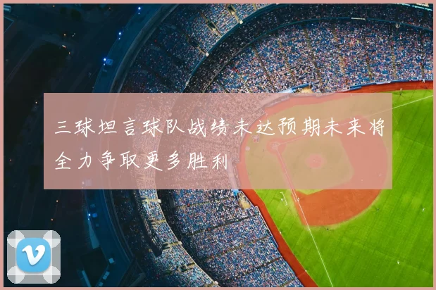 三球坦言球队战绩未达预期未来将全力争取更多胜利