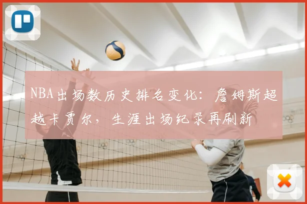 NBA出场数历史排名变化：詹姆斯超越卡贾尔，生涯出场纪录再刷新