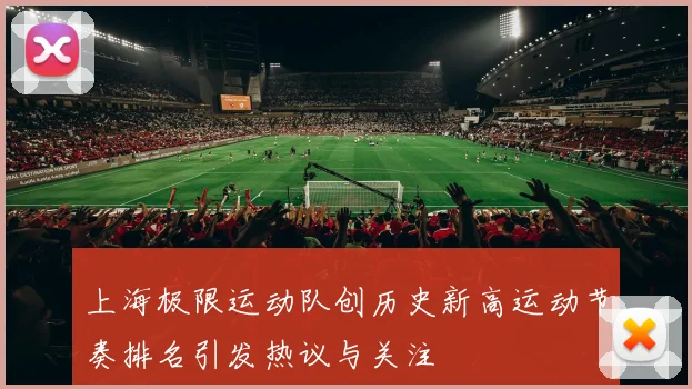 上海极限运动队创历史新高运动节奏排名引发热议与关注
