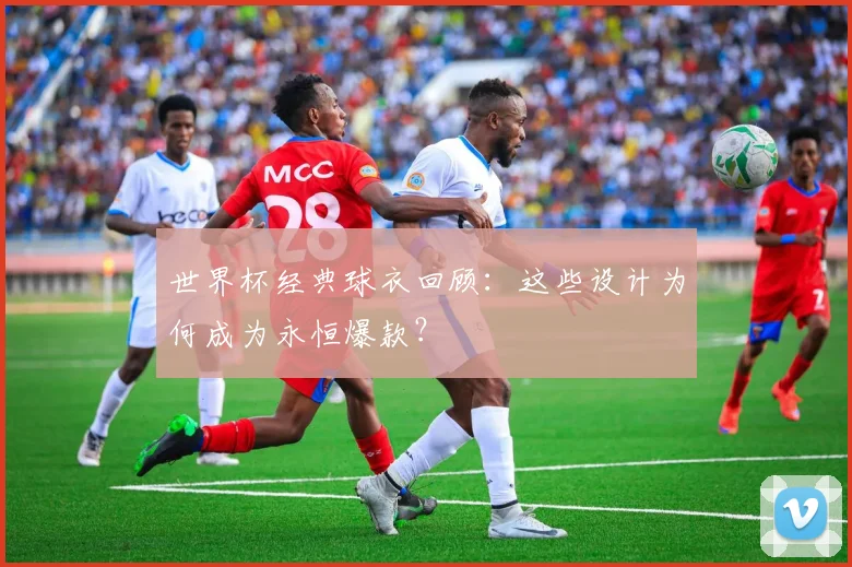 世界杯经典球衣回顾：这些设计为何成为永恒爆款？
