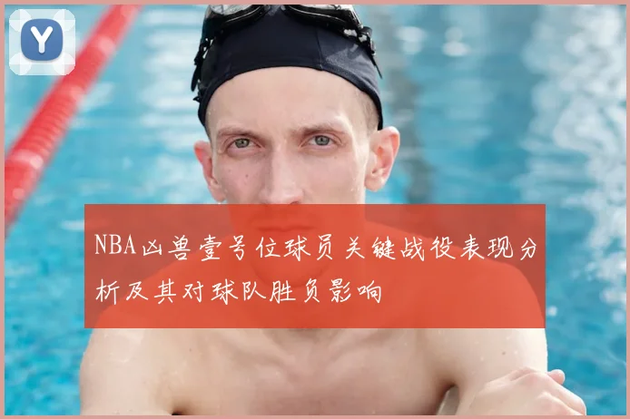 NBA凶兽壹号位球员关键战役表现分析及其对球队胜负影响