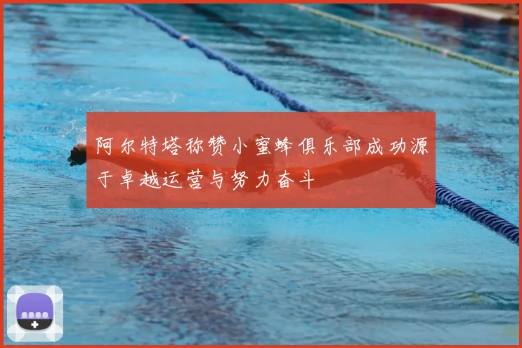 阿尔特塔称赞小蜜蜂俱乐部成功源于卓越运营与努力奋斗