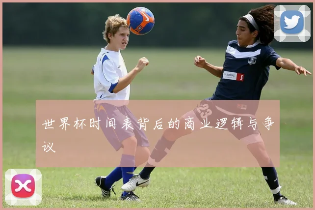 世界杯时间表背后的商业逻辑与争议