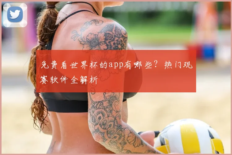 免费看世界杯的app有哪些？热门观赛软件全解析