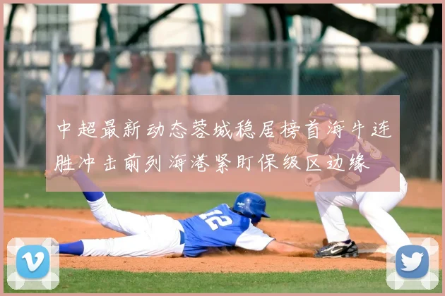 中超最新动态蓉城稳居榜首海牛连胜冲击前列海港紧盯保级区边缘