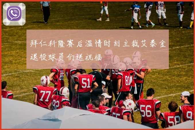 拜仁科隆赛后温情时刻主裁艾泰金退役球员们送祝福