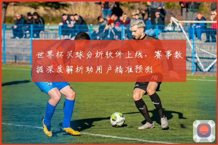 世界杯买球分析软件上线，赛事数据深度解析助用户精准预测