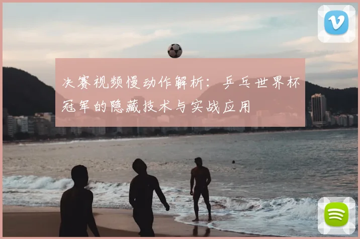 决赛视频慢动作解析：乒乓世界杯冠军的隐藏技术与实战应用