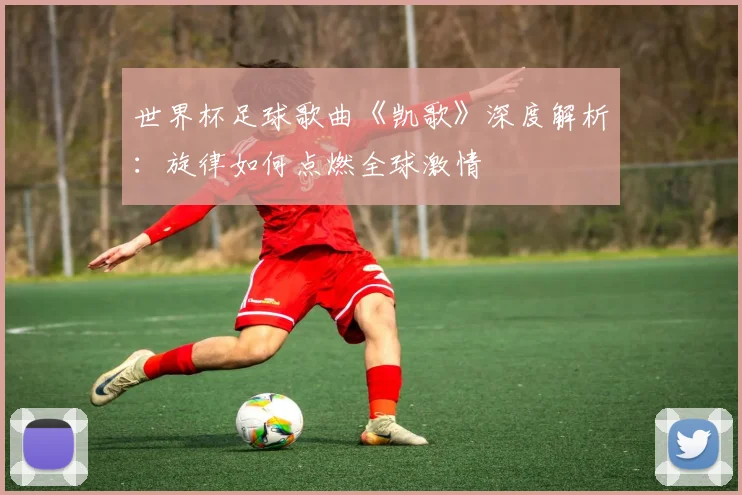 世界杯足球歌曲《凯歌》深度解析：旋律如何点燃全球激情