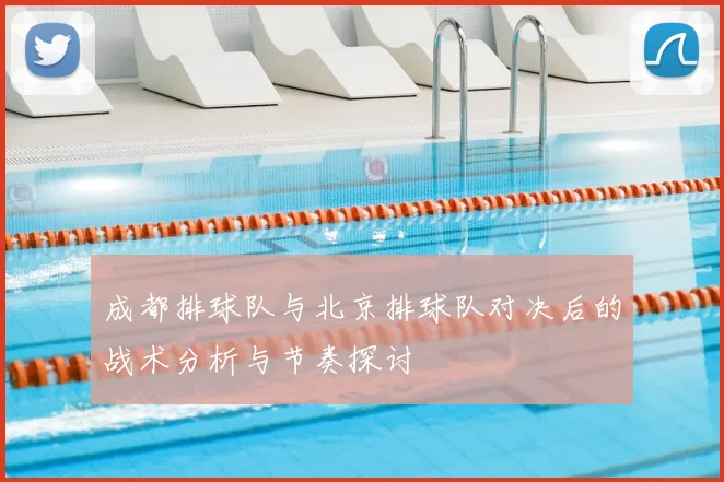成都排球队与北京排球队对决后的战术分析与节奏探讨