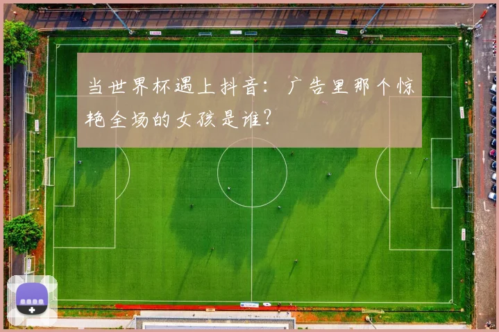 当世界杯遇上抖音:广告里那个惊艳全场的女孩是谁?
