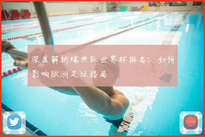 深度解析瑞典队世界杯排名：如何影响欧洲足坛格局