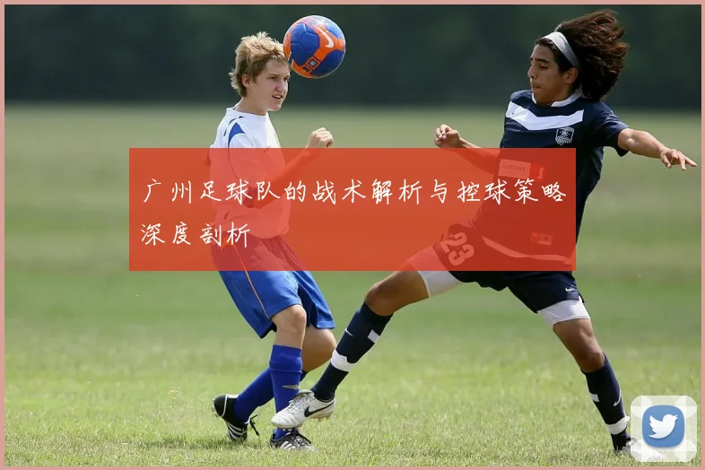 广州足球队的战术解析与控球策略深度剖析