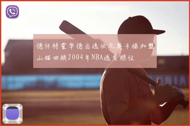 德怀特霍华德当选状元奥卡福加盟山猫回顾2004年NBA选秀顺位