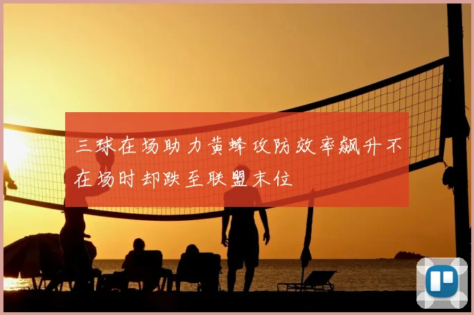 三球在场助力黄蜂攻防效率飙升不在场时却跌至联盟末位