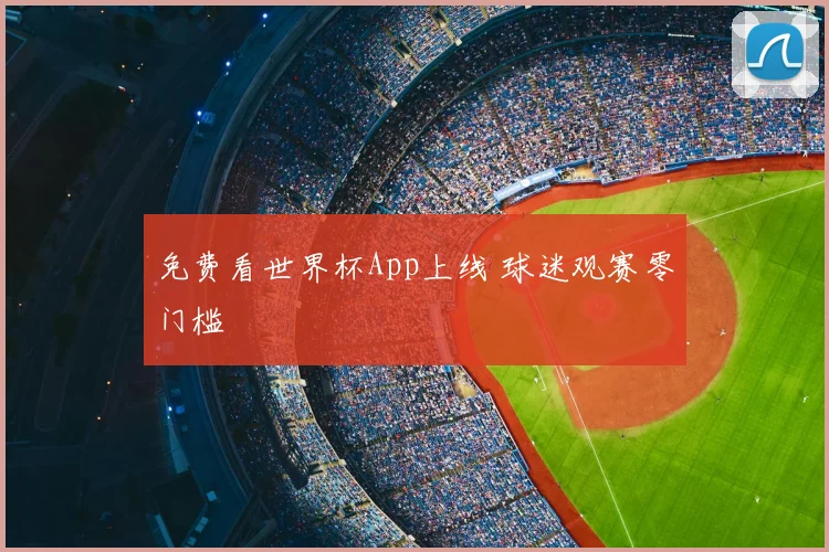 免费看世界杯App上线 球迷观赛零门槛