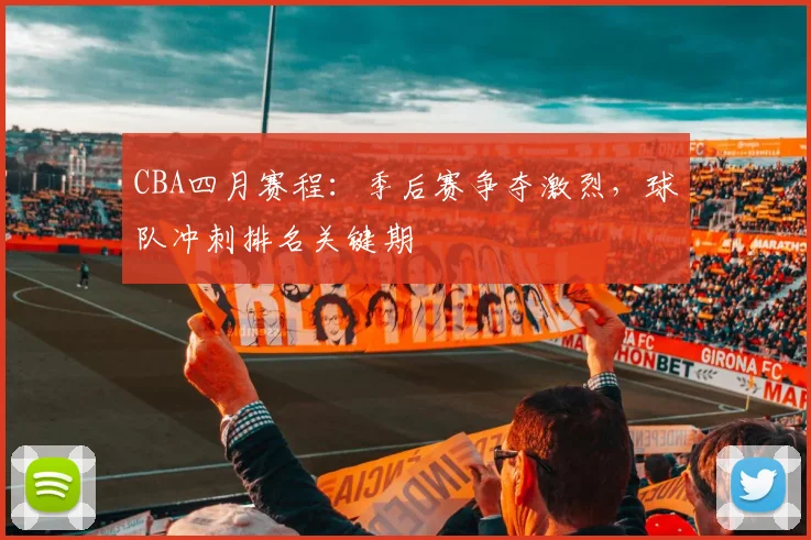CBA四月赛程：季后赛争夺激烈，球队冲刺排名关键期