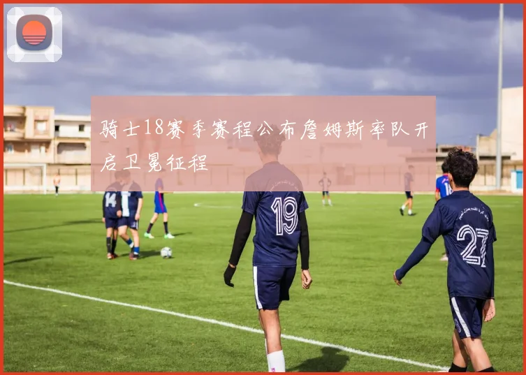 骑士18赛季赛程公布詹姆斯率队开启卫冕征程