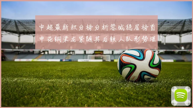 中超最新积分榜分析蓉城稳居榜首申花铜梁龙紧随其后铁人队形势堪忧