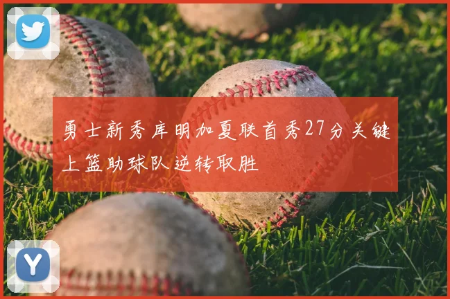 勇士新秀库明加夏联首秀27分关键上篮助球队逆转取胜