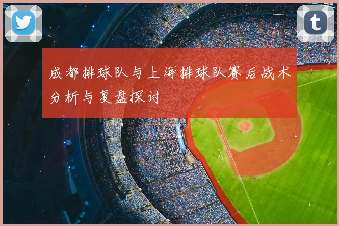 成都排球队与上海排球队赛后战术分析与复盘探讨