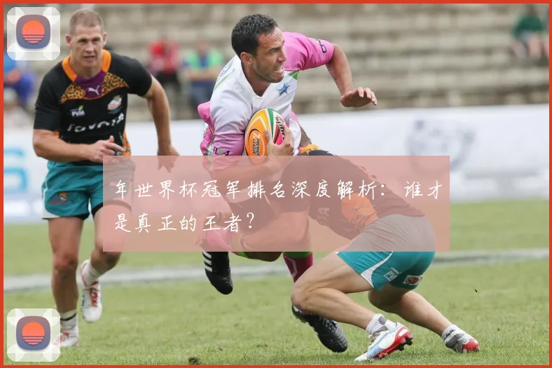 年世界杯冠军排名深度解析:谁才是真正的王者?