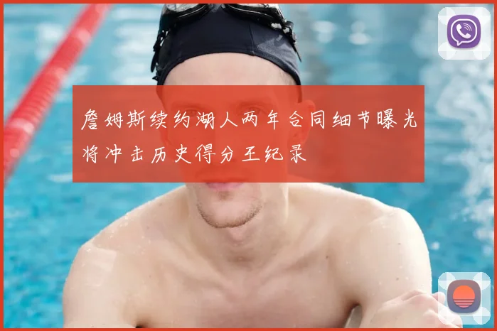詹姆斯续约湖人两年合同细节曝光将冲击历史得分王纪录
