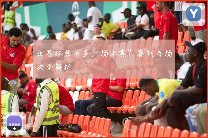 世界杯总共多少场比赛？赛制与场次全解析