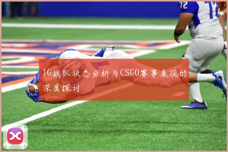 IG战队状态分析与CSGO赛事表现的深度探讨