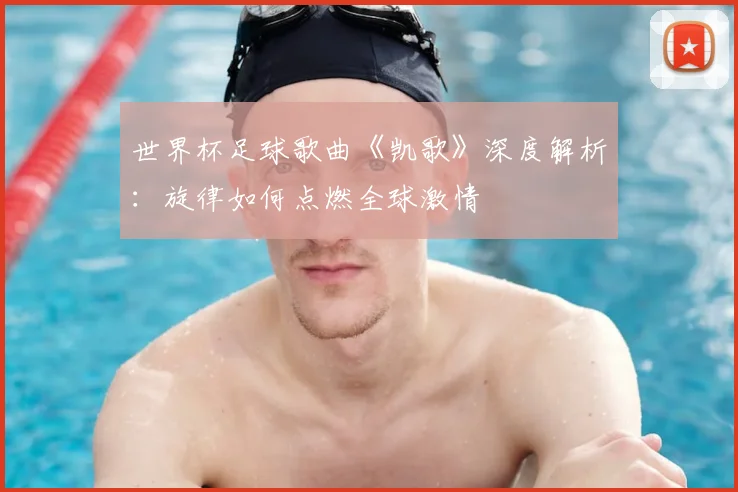 世界杯足球歌曲《凯歌》深度解析：旋律如何点燃全球激情